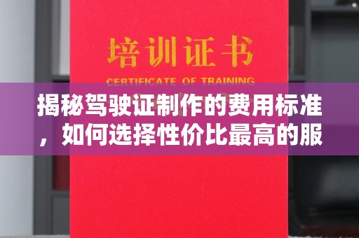 江川揭秘驾驶证制作的费用标准，如何选择性价比最高的服务？
